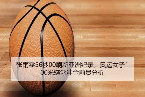 张雨霏56秒00刷新亚洲纪录，奥运女子100米蝶泳冲金前景分析