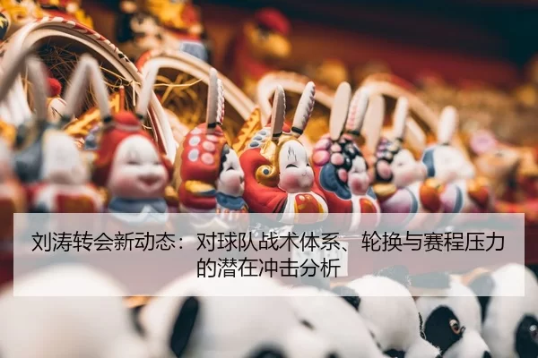 刘涛转会新动态：对球队战术体系、轮换与赛程压力的潜在冲击分析