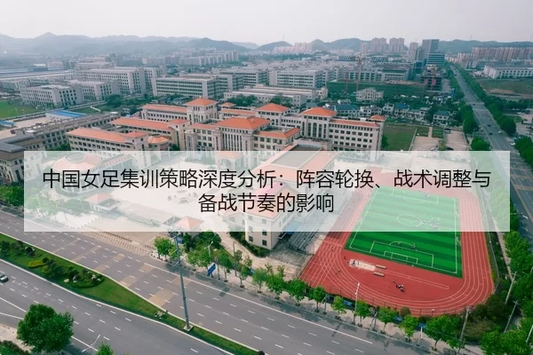 中国女足集训策略深度分析：阵容轮换、战术调整与备战节奏的影响