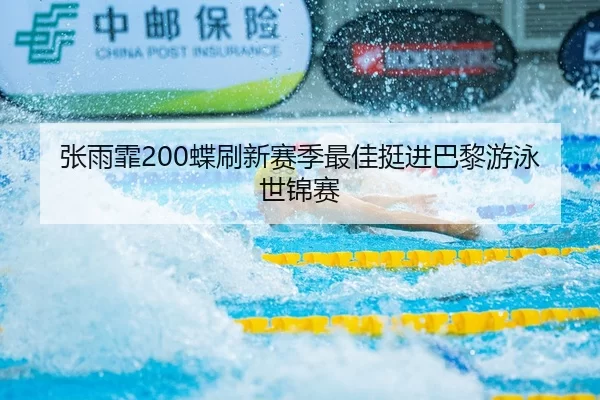 张雨霏200蝶刷新赛季最佳挺进巴黎游泳世锦赛