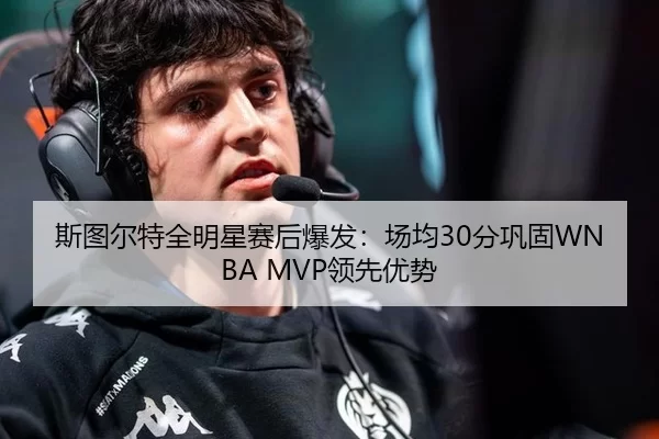 斯图尔特全明星赛后爆发：场均30分巩固WNBA MVP领先优势